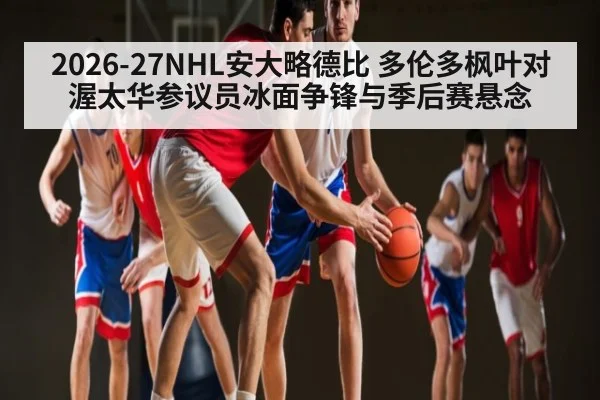 2026-27NHL安大略德比 多伦多枫叶对渥太华参议员冰面争锋与季后赛悬念